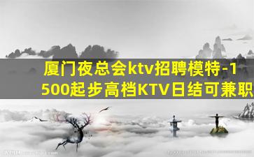 厦门夜总会ktv招聘模特-1500起步高档KTV日结可兼职